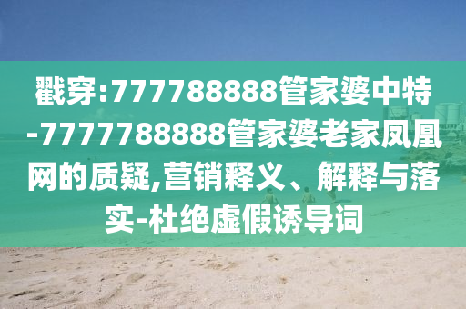 戳穿:777788888管家婆中特-7777788888管家婆老家凤凰网的质疑,营销释义、解释与落实-杜绝虚假诱导词